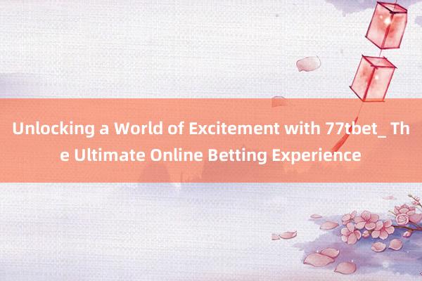 Unlocking a World of Excitement with 77tbet_ The Ultimate Online Betting Experience