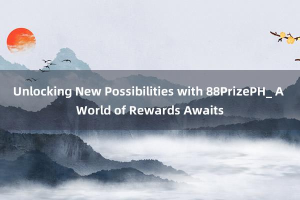 Unlocking New Possibilities with 88PrizePH_ A World of Rewards Awaits