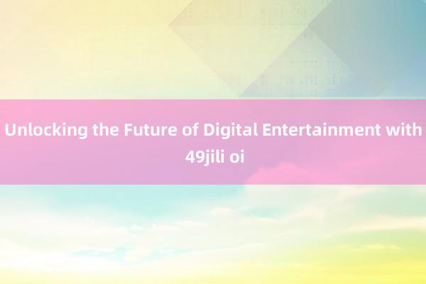 Unlocking the Future of Digital Entertainment with 49jili oi