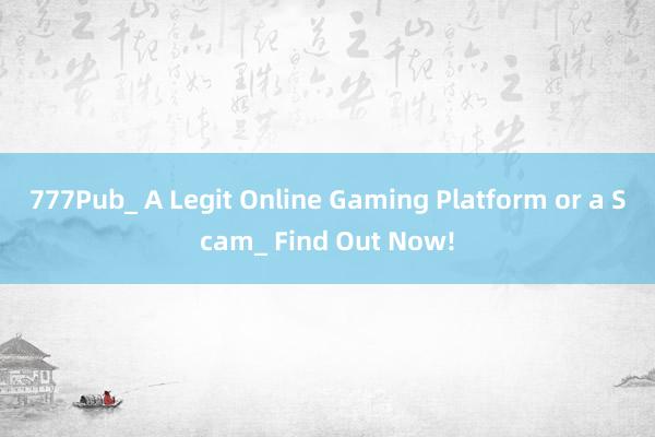 777Pub_ A Legit Online Gaming Platform or a Scam_ Find Out Now!