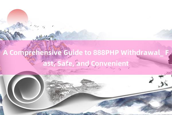 A Comprehensive Guide to 888PHP Withdrawal_ Fast, Safe, and Convenient