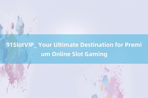 91SlotVIP_ Your Ultimate Destination for Premium Online Slot Gaming