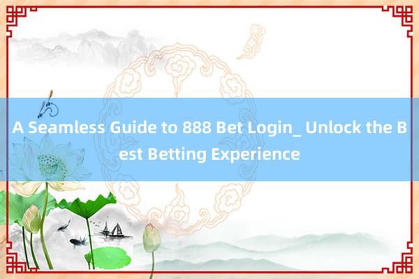 A Seamless Guide to 888 Bet Login_ Unlock the Best Betting Experience