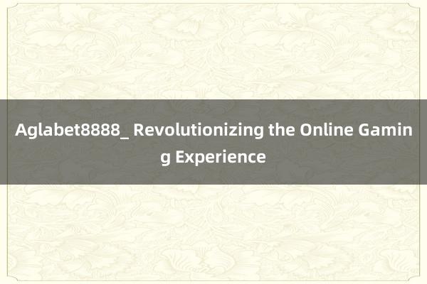 Aglabet8888_ Revolutionizing the Online Gaming Experience