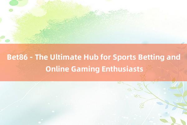 Bet86 - The Ultimate Hub for Sports Betting and Online Gaming Enthusiasts