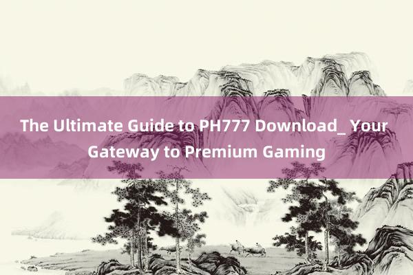 The Ultimate Guide to PH777 Download_ Your Gateway to Premium Gaming