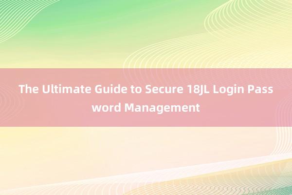 The Ultimate Guide to Secure 18JL Login Password Management