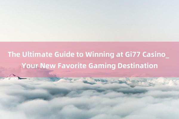 The Ultimate Guide to Winning at Gi77 Casino_ Your New Favorite Gaming Destination