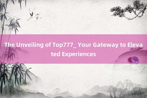 The Unveiling of Top777_ Your Gateway to Elevated Experiences