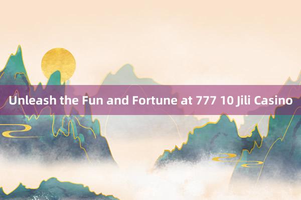 Unleash the Fun and Fortune at 777 10 Jili Casino