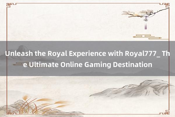 Unleash the Royal Experience with Royal777_ The Ultimate Online Gaming Destination