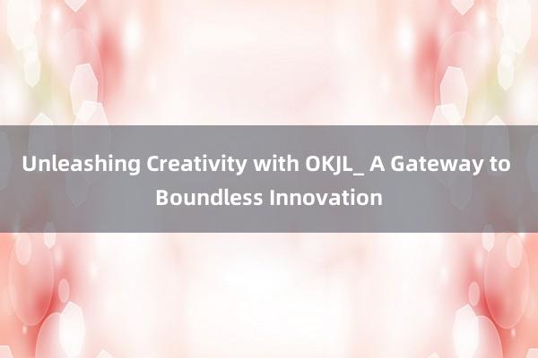 Unleashing Creativity with OKJL_ A Gateway to Boundless Innovation