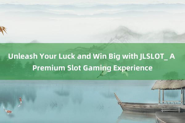 Unleash Your Luck and Win Big with JLSLOT_ A Premium Slot Gaming Experience