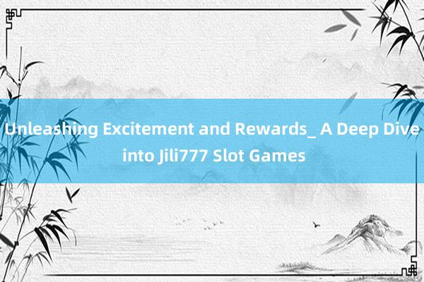 Unleashing Excitement and Rewards_ A Deep Dive into Jili777 Slot Games