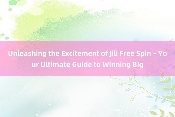 Unleashing the Excitement of Jili Free Spin – Your Ultimate Guide to Winning Big