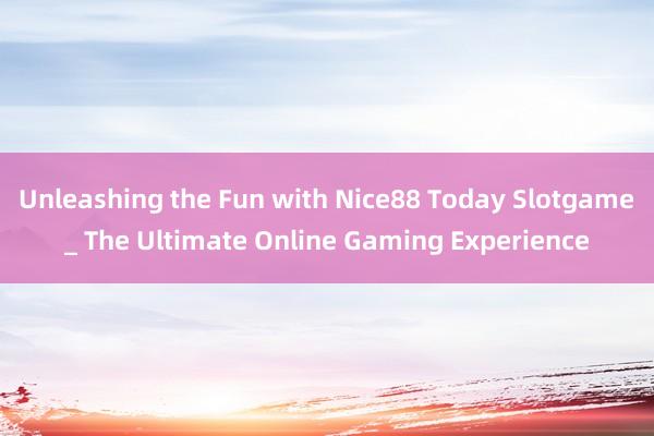 Unleashing the Fun with Nice88 Today Slotgame_ The Ultimate Online Gaming Experience