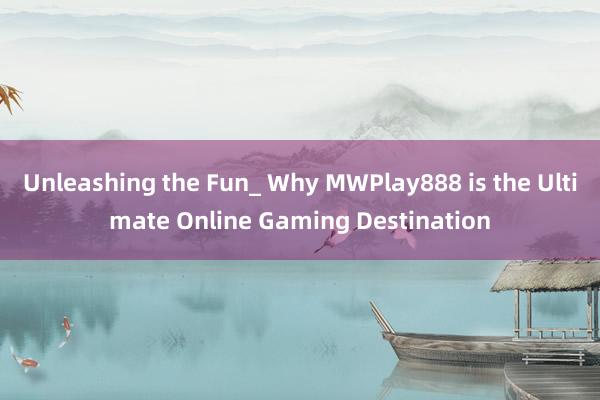 Unleashing the Fun_ Why MWPlay888 is the Ultimate Online Gaming Destination