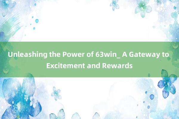 Unleashing the Power of 63win_ A Gateway to Excitement and Rewards