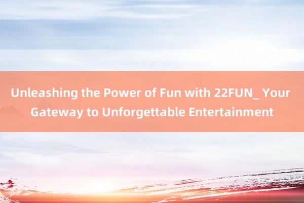 Unleashing the Power of Fun with 22FUN_ Your Gateway to Unforgettable Entertainment