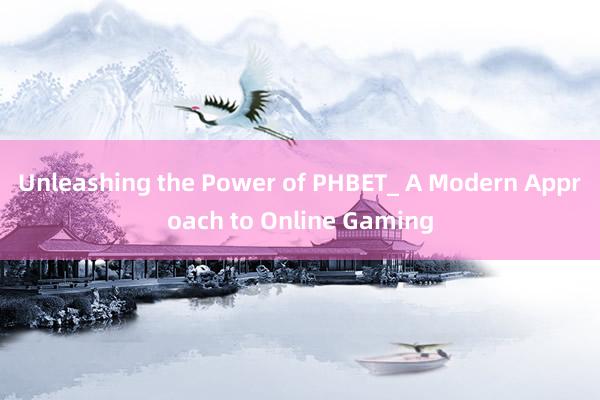 Unleashing the Power of PHBET_ A Modern Approach to Online Gaming