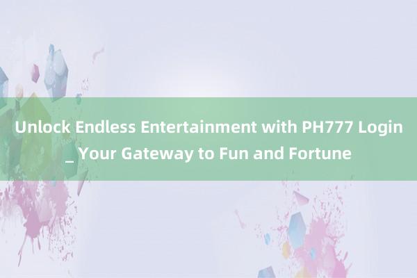 Unlock Endless Entertainment with PH777 Login_ Your Gateway to Fun and Fortune