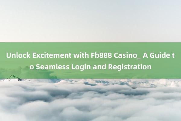 Unlock Excitement with Fb888 Casino_ A Guide to Seamless Login and Registration