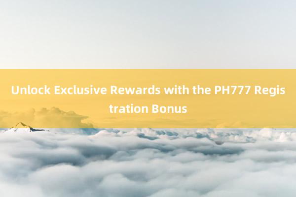 Unlock Exclusive Rewards with the PH777 Registration Bonus