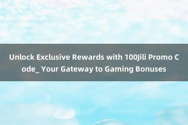 Unlock Exclusive Rewards with 100Jili Promo Code_ Your Gateway to Gaming Bonuses