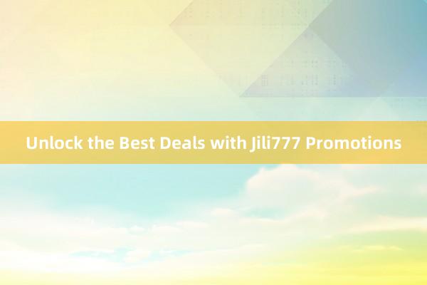 Unlock the Best Deals with Jili777 Promotions