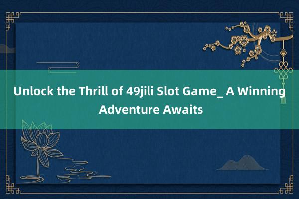 Unlock the Thrill of 49jili Slot Game_ A Winning Adventure Awaits