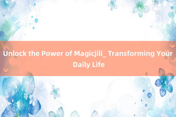 Unlock the Power of Magicjili_ Transforming Your Daily Life