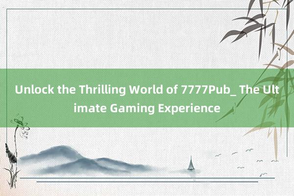 Unlock the Thrilling World of 7777Pub_ The Ultimate Gaming Experience