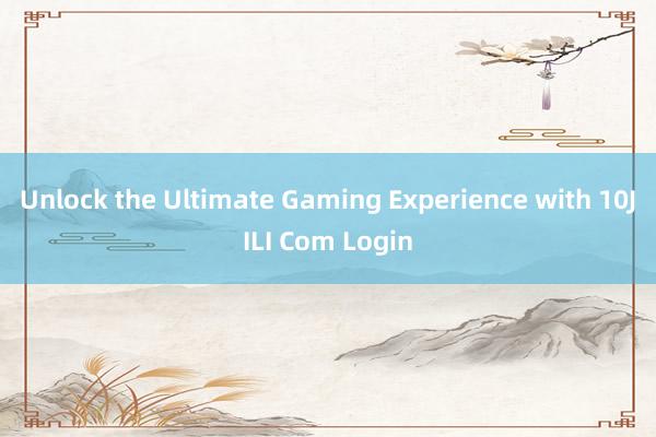 Unlock the Ultimate Gaming Experience with 10JILI Com Login