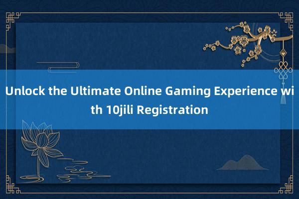 Unlock the Ultimate Online Gaming Experience with 10jili Registration