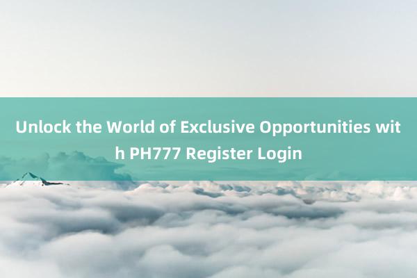 Unlock the World of Exclusive Opportunities with PH777 Register Login