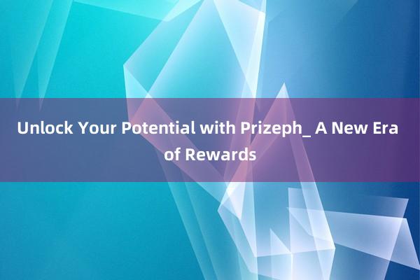 Unlock Your Potential with Prizeph_ A New Era of Rewards