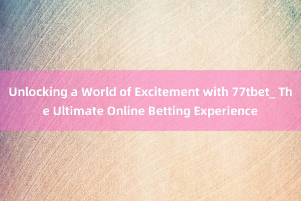 Unlocking a World of Excitement with 77tbet_ The Ultimate Online Betting Experience