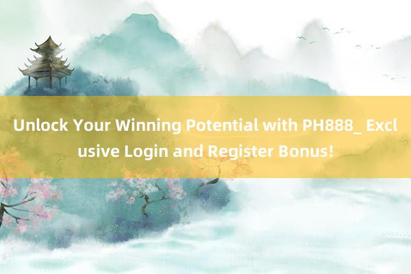 Unlock Your Winning Potential with PH888_ Exclusive Login and Register Bonus!