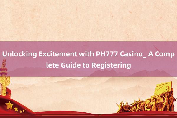 Unlocking Excitement with PH777 Casino_ A Complete Guide to Registering