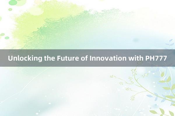 Unlocking the Future of Innovation with PH777