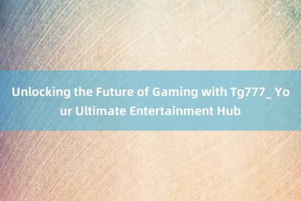 Unlocking the Future of Gaming with Tg777_ Your Ultimate Entertainment Hub