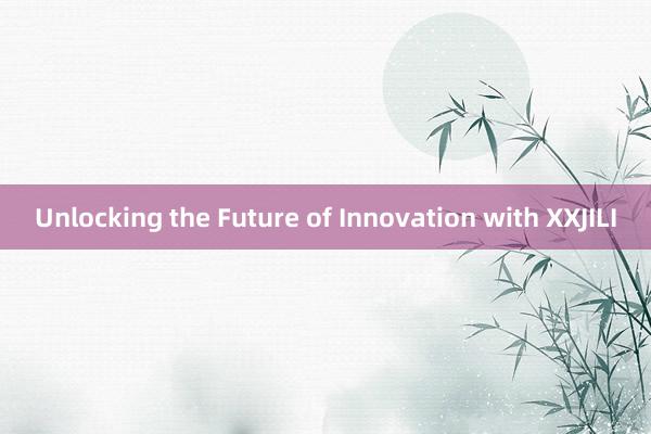 Unlocking the Future of Innovation with XXJILI