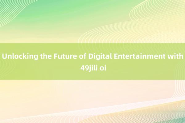 Unlocking the Future of Digital Entertainment with 49jili oi