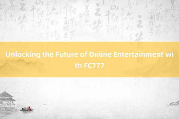 Unlocking the Future of Online Entertainment with FC777