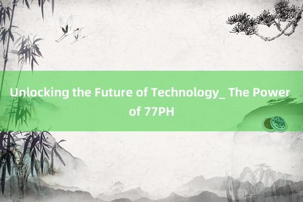 Unlocking the Future of Technology_ The Power of 77PH