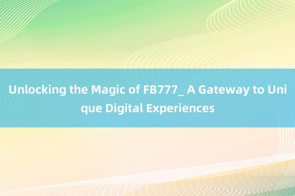 Unlocking the Magic of FB777_ A Gateway to Unique Digital Experiences