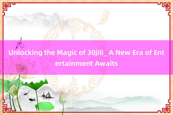 Unlocking the Magic of 30jili_ A New Era of Entertainment Awaits