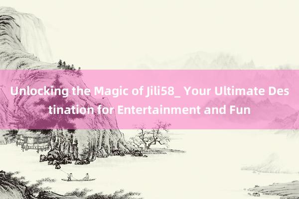 Unlocking the Magic of Jili58_ Your Ultimate Destination for Entertainment and Fun