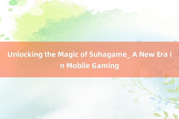 Unlocking the Magic of Suhagame_ A New Era in Mobile Gaming