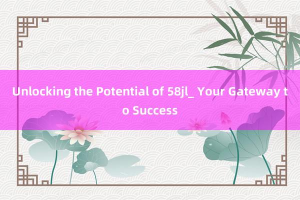 Unlocking the Potential of 58jl_ Your Gateway to Success